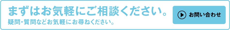 まずはお気軽にご相談ください。疑問・質問などお気軽におたずねください。お問い合わせ