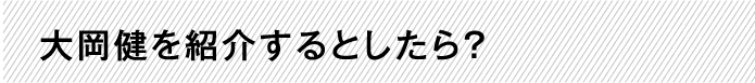 大岡健を紹介するとしたら？